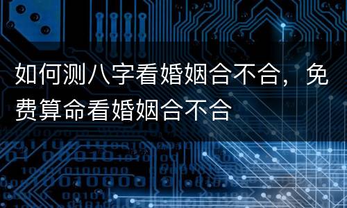 如何测八字看婚姻合不合，免费算命看婚姻合不合