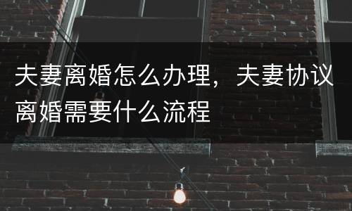 夫妻离婚怎么办理，夫妻协议离婚需要什么流程