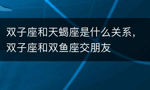 双子座和天蝎座是什么关系，双子座和双鱼座交朋友