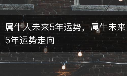 属牛人未来5年运势，属牛未来5年运势走向