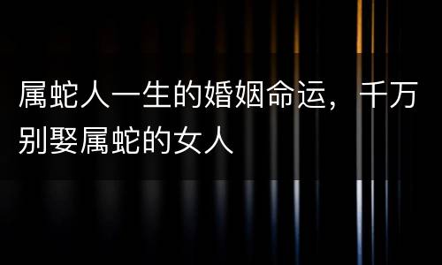 属蛇人一生的婚姻命运，千万别娶属蛇的女人