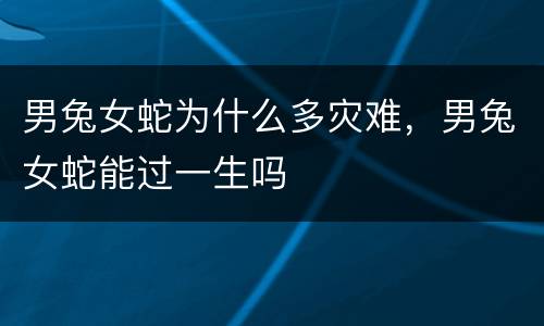 男兔女蛇为什么多灾难，男兔女蛇能过一生吗
