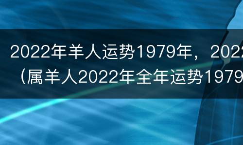 2022年羊人运势1979年，2022（属羊人2022年全年运势1979年羊年每月牌运）