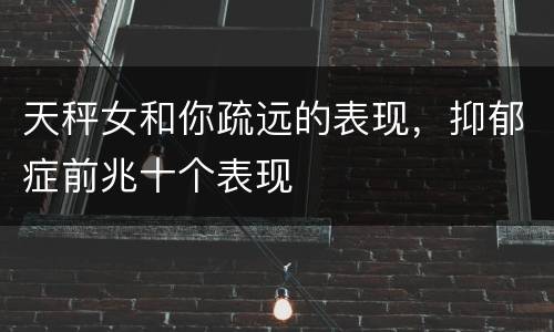 天秤女和你疏远的表现，抑郁症前兆十个表现
