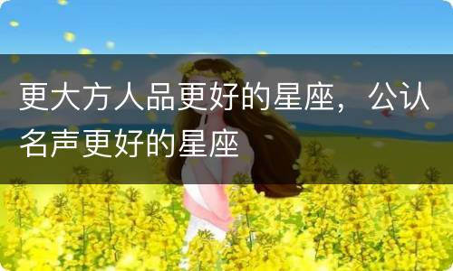 更大方人品更好的星座，公认名声更好的星座