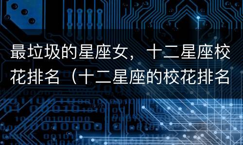 最垃圾的星座女，十二星座校花排名（十二星座的校花排名是什么）