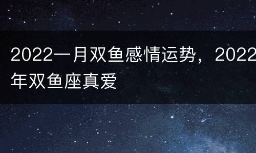 2022一月双鱼感情运势，2022年双鱼座真爱