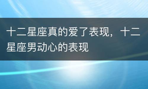 十二星座真的爱了表现，十二星座男动心的表现