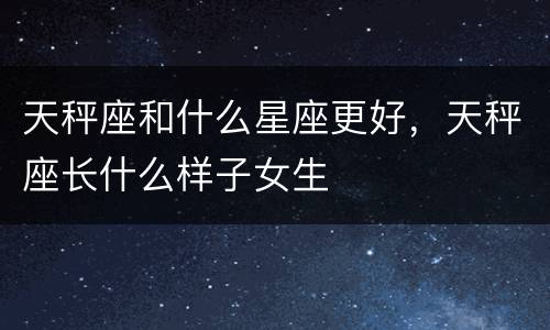天秤座和什么星座更好，天秤座长什么样子女生
