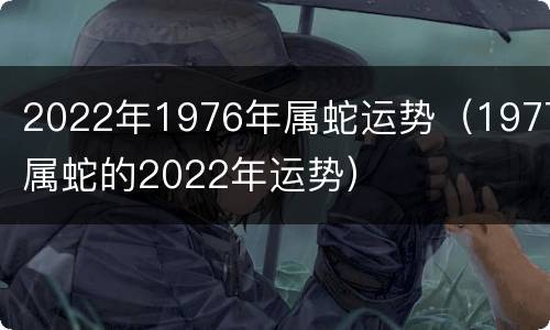 2022年1976年属蛇运势（1977属蛇的2022年运势）