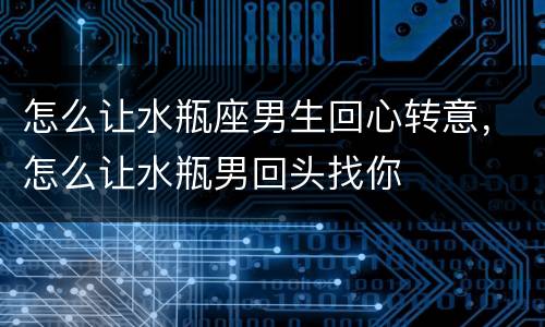 怎么让水瓶座男生回心转意，怎么让水瓶男回头找你