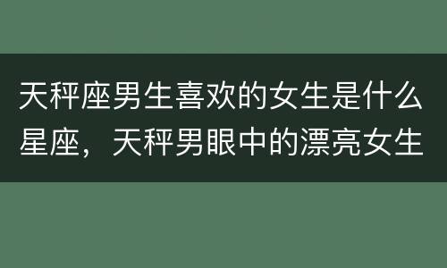 天秤座男生喜欢的女生是什么星座，天秤男眼中的漂亮女生