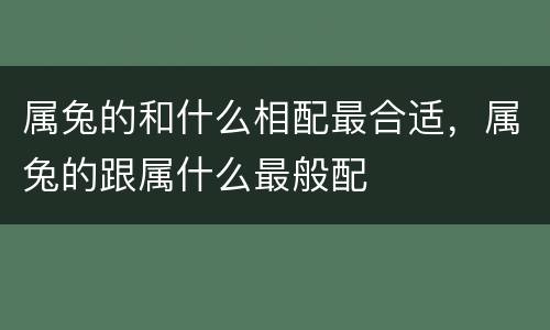 属兔的和什么相配最合适，属兔的跟属什么最般配