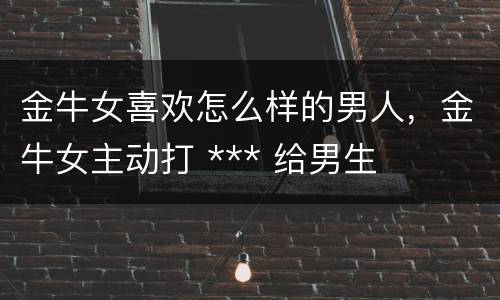 金牛女喜欢怎么样的男人，金牛女主动打 *** 给男生