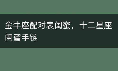 金牛座配对表闺蜜，十二星座闺蜜手链