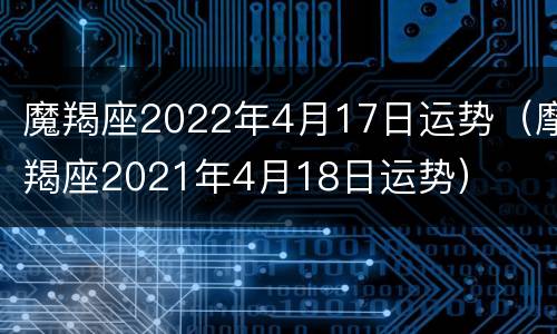 魔羯座2022年4月17日运势（摩羯座2021年4月18日运势）