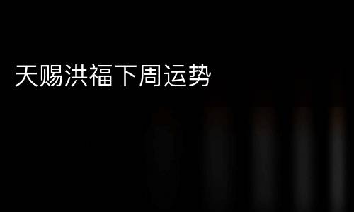 天赐洪福下周运势