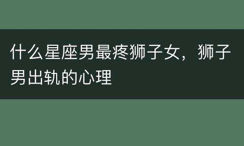 什么星座男最疼狮子女，狮子男出轨的心理