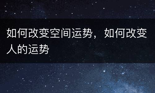 如何改变空间运势，如何改变人的运势
