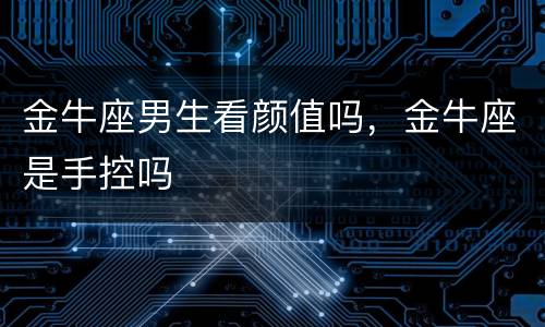 金牛座男生看颜值吗，金牛座是手控吗