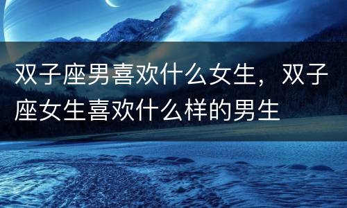 双子座男喜欢什么女生，双子座女生喜欢什么样的男生