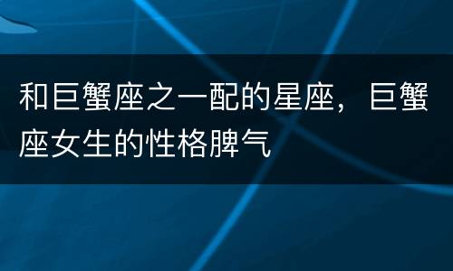 和巨蟹座之一配的星座，巨蟹座女生的性格脾气