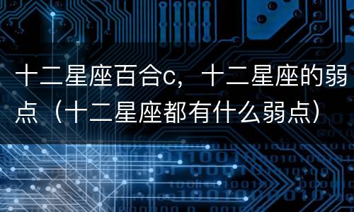 十二星座百合c，十二星座的弱点（十二星座都有什么弱点）