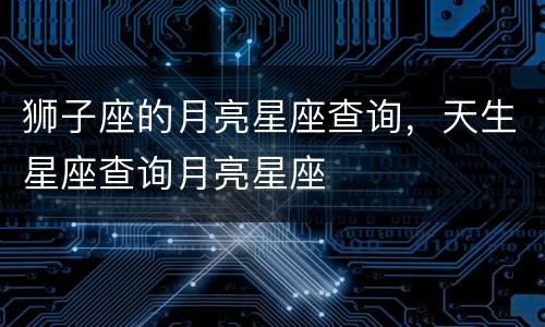 狮子座的月亮星座查询，天生星座查询月亮星座