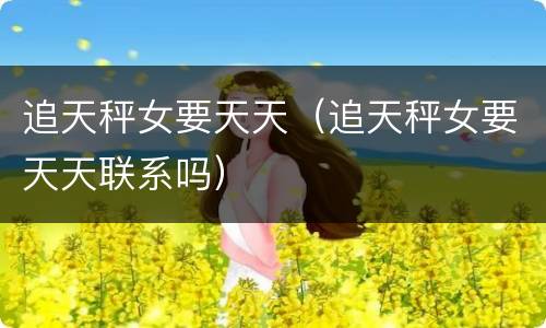 追天秤女要天天（追天秤女要天天联系吗）