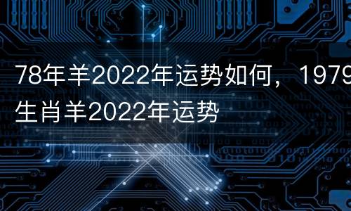 78年羊2022年运势如何，1979生肖羊2022年运势