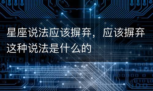 星座说法应该摒弃，应该摒弃这种说法是什么的