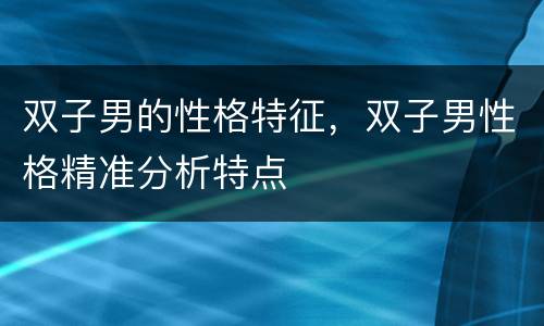 双子男的性格特征，双子男性格精准分析特点