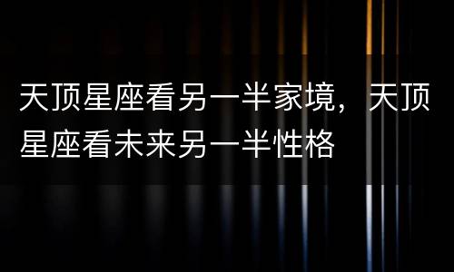天顶星座看另一半家境，天顶星座看未来另一半性格