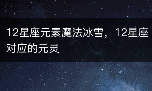 12星座元素魔法冰雪，12星座对应的元灵