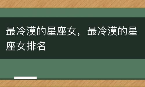 最冷漠的星座女，最冷漠的星座女排名
