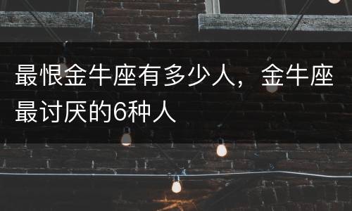最恨金牛座有多少人，金牛座最讨厌的6种人