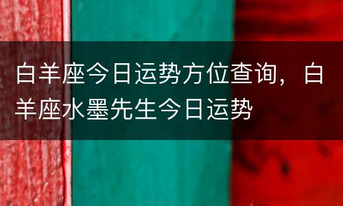 白羊座今日运势方位查询，白羊座水墨先生今日运势