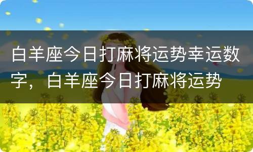 白羊座今日打麻将运势幸运数字，白羊座今日打麻将运势