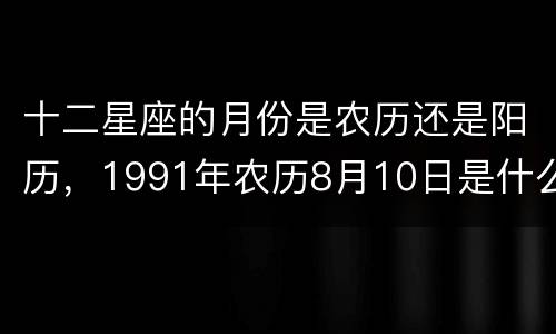 十二星座的月份是农历还是阳历，1991年农历8月10日是什么星座
