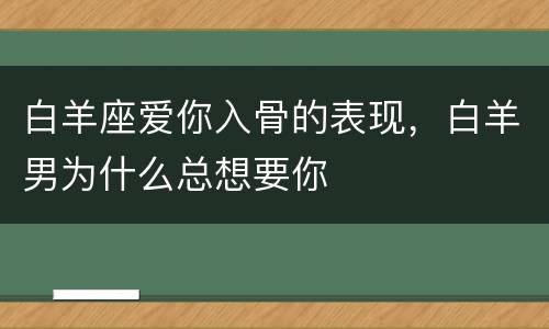 白羊座爱你入骨的表现，白羊男为什么总想要你