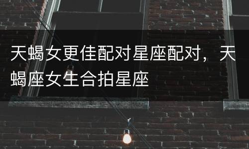 天蝎女更佳配对星座配对，天蝎座女生合拍星座