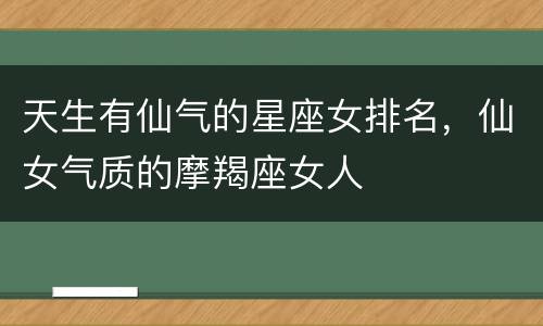 天生有仙气的星座女排名，仙女气质的摩羯座女人