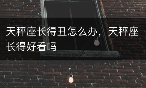 天秤座长得丑怎么办，天秤座长得好看吗