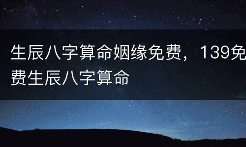 生辰八字算命姻缘免费，139免费生辰八字算命