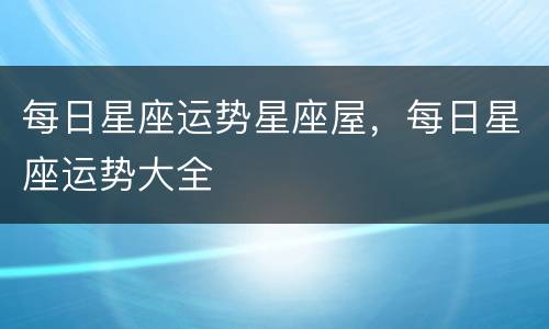 每日星座运势星座屋，每日星座运势大全