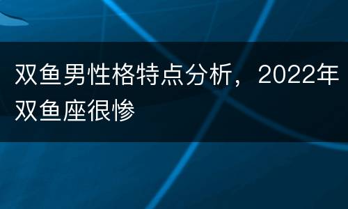 双鱼男性格特点分析，2022年双鱼座很惨