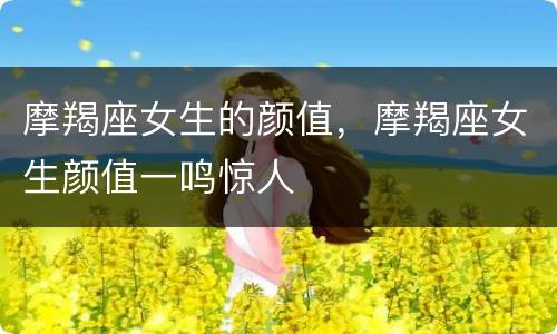 摩羯座女生的颜值，摩羯座女生颜值一鸣惊人