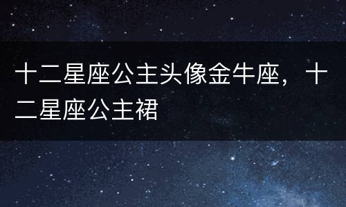 十二星座公主头像金牛座，十二星座公主裙