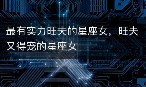最有实力旺夫的星座女，旺夫又得宠的星座女