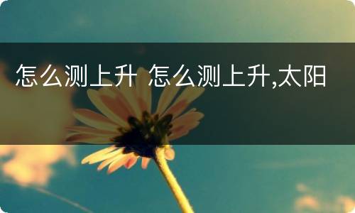 怎么测上升 怎么测上升,太阳